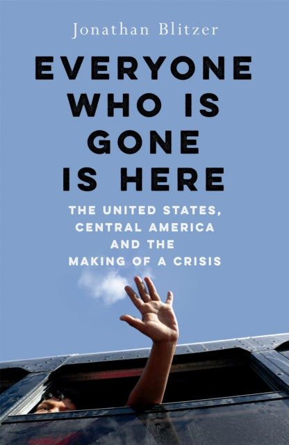 Everyone Who Is Gone Is Here : The United States, Central America, and the Making of a Crisis - Book from The Bookhouse Broughty Ferry- Just £22! Shop now