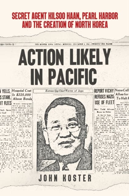 Action Likely in Pacific : Secret Agent Kilsoo Haan, Pearl Harbor and the Creation of North Korea-9781445692517
